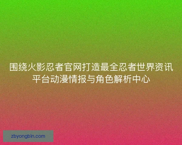 围绕火影忍者官网打造最全忍者世界资讯平台动漫情报与角色解析中心