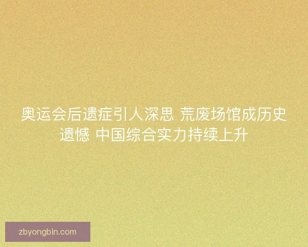 奥运会后遗症引人深思 荒废场馆成历史遗憾 中国综合实力持续上升