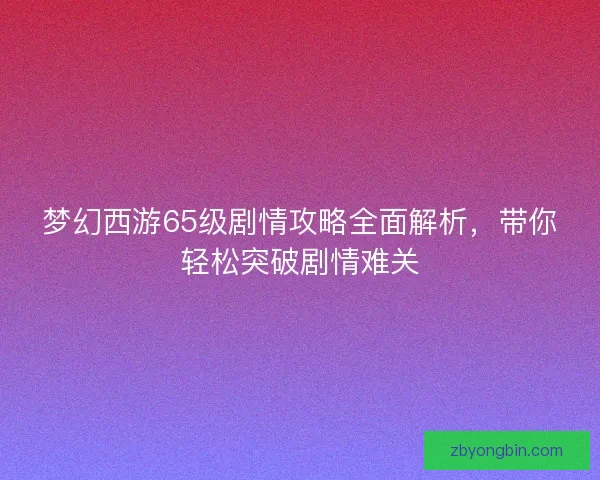 梦幻西游65级剧情攻略全面解析，带你轻松突破剧情难关