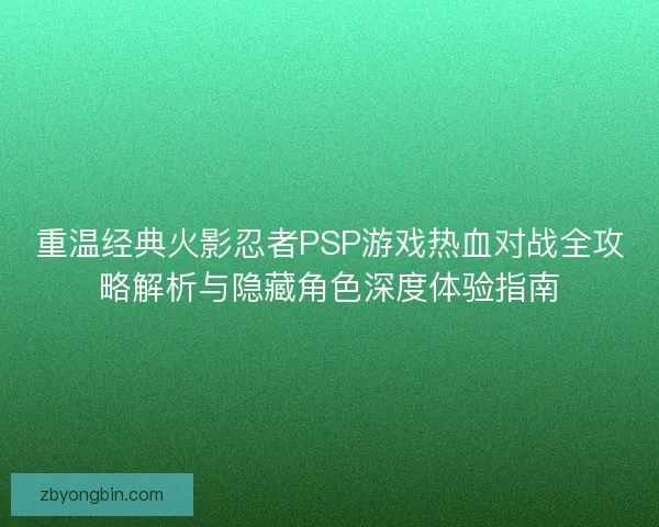 重温经典火影忍者PSP游戏热血对战全攻略解析与隐藏角色深度体验指南