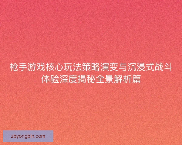 枪手游戏核心玩法策略演变与沉浸式战斗体验深度揭秘全景解析篇