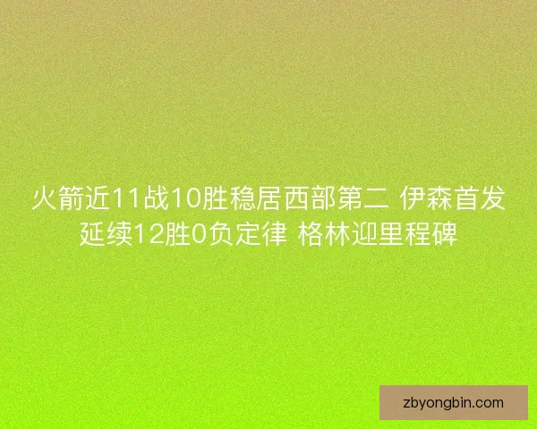 火箭近11战10胜稳居西部第二 伊森首发延续12胜0负定律 格林迎里程碑