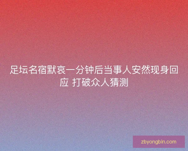 足坛名宿默哀一分钟后当事人安然现身回应 打破众人猜测
