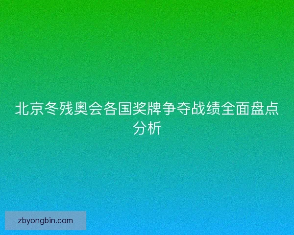 北京冬残奥会各国奖牌争夺战绩全面盘点分析 北京冬残奥会各国奖牌争夺战绩全面盘点分析