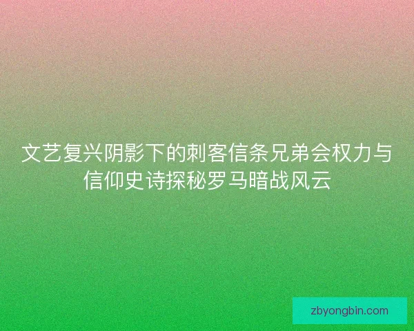 文艺复兴阴影下的刺客信条兄弟会权力与信仰史诗探秘罗马暗战风云 文艺复兴阴影下的刺客信条兄弟会权力与信仰史诗探秘罗马暗战风云