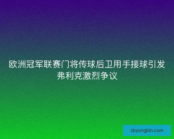 欧洲冠军联赛门将传球后卫用手接球引发弗利克激烈争议 欧洲冠军联赛门将传球后卫用手接球引发弗利克激烈争议