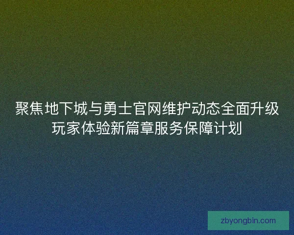 聚焦地下城与勇士官网维护动态全面升级玩家体验新篇章服务保障计划 聚焦地下城与勇士官网维护动态全面升级玩家体验新篇章服务保障计划