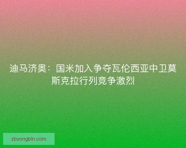迪马济奥:国米加入争夺瓦伦西亚中卫莫斯克拉行列竞争激烈 迪马济奥:国米加入争夺瓦伦西亚中卫莫斯克拉行列竞争激烈