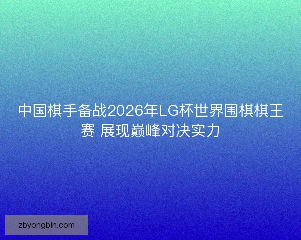 中国棋手备战2026年LG杯世界围棋棋王赛 展现巅峰对决实力