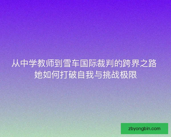 从中学教师到雪车国际裁判的跨界之路 她如何打破自我与挑战极限 从中学教师到雪车国际裁判的跨界之路 她如何打破自我与挑战极限
