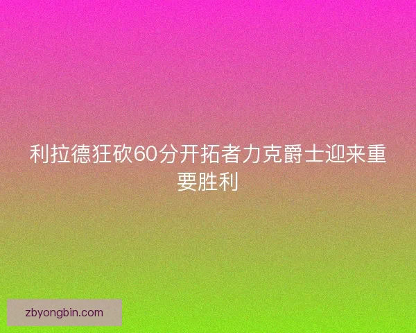 利拉德狂砍60分开拓者力克爵士迎来重要胜利