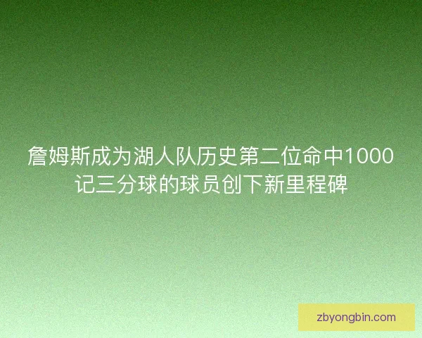 詹姆斯成为湖人队历史第二位命中1000记三分球的球员创下新里程碑