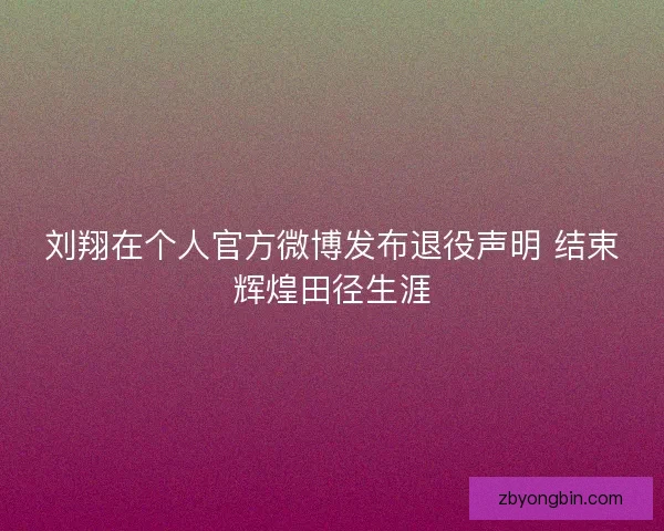 刘翔在个人官方微博发布退役声明 结束辉煌田径生涯 刘翔在个人官方微博发布退役声明 结束辉煌田径生涯