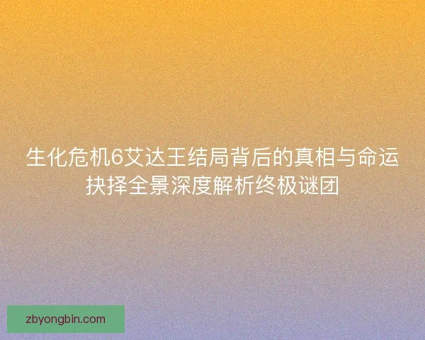 生化危机6艾达王结局背后的真相与命运抉择全景深度解析终极谜团 生化危机6艾达王结局背后的真相与命运抉择全景深度解析终极谜团