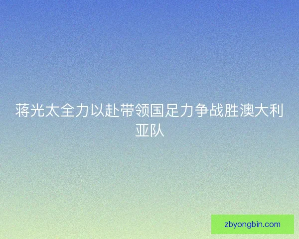 蒋光太全力以赴带领国足力争战胜澳大利亚队