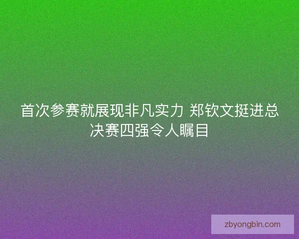 首次参赛就展现非凡实力 郑钦文挺进总决赛四强令人瞩目
