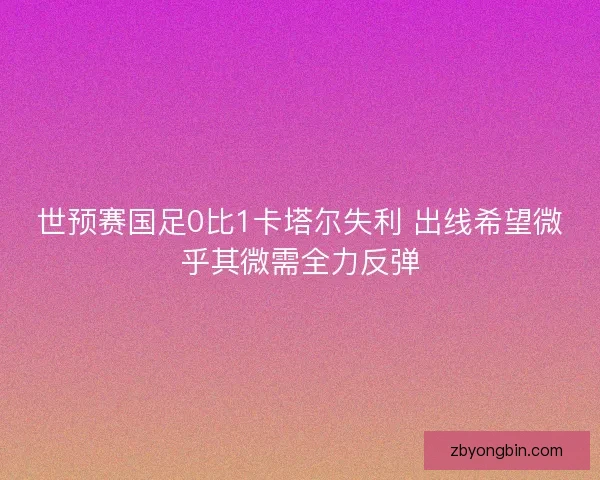 世预赛国足0比1卡塔尔失利 出线希望微乎其微需全力反弹 世预赛国足0比1卡塔尔失利 出线希望微乎其微需全力反弹
