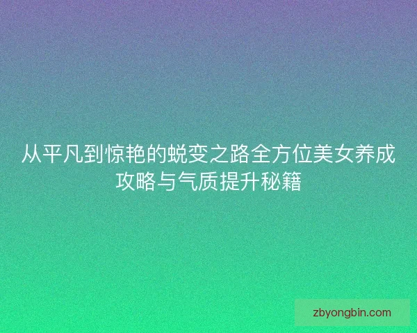 从平凡到惊艳的蜕变之路全方位美女养成攻略与气质提升秘籍 从平凡到惊艳的蜕变之路全方位美女养成攻略与气质提升秘籍
