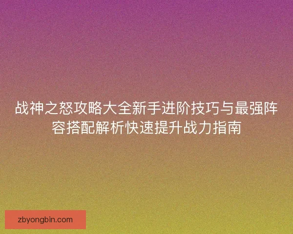 战神之怒攻略大全新手进阶技巧与最强阵容搭配解析快速提升战力指南