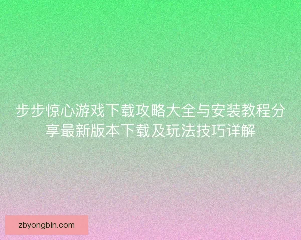 步步惊心游戏下载攻略大全与安装教程分享最新版本下载及玩法技巧详解 步步惊心游戏下载攻略大全与安装教程分享最新版本下载及玩法技巧详解