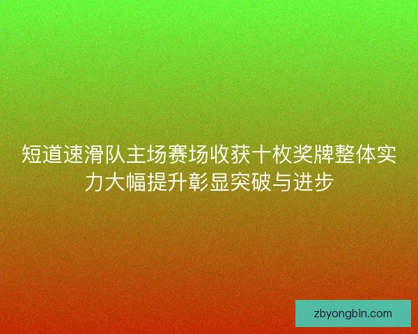 短道速滑队主场赛场收获十枚奖牌整体实力大幅提升彰显突破与进步