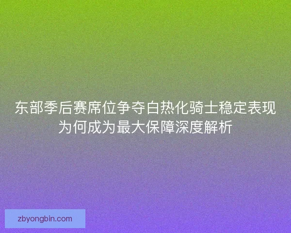 东部季后赛席位争夺白热化骑士稳定表现为何成为最大保障深度解析 东部季后赛席位争夺白热化骑士稳定表现为何成为最大保障深度解析