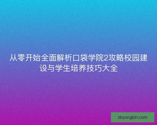 从零开始全面解析口袋学院2攻略校园建设与学生培养技巧大全 从零开始全面解析口袋学院2攻略校园建设与学生培养技巧大全