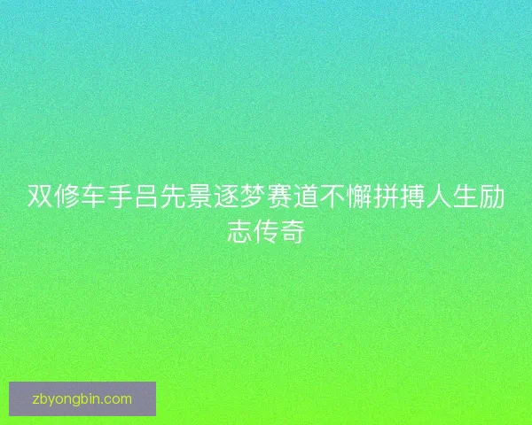 双修车手吕先景逐梦赛道不懈拼搏人生励志传奇