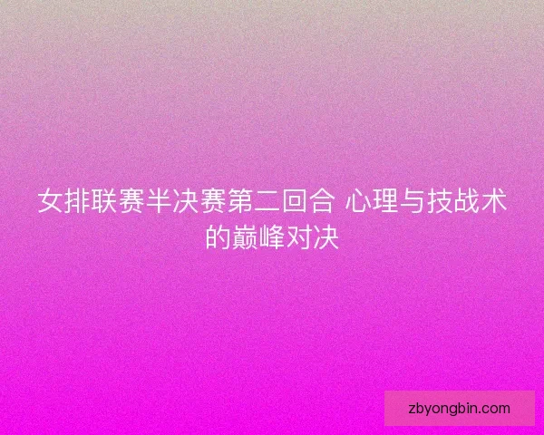 女排联赛半决赛第二回合 心理与技战术的巅峰对决 女排联赛半决赛第二回合 心理与技战术的巅峰对决