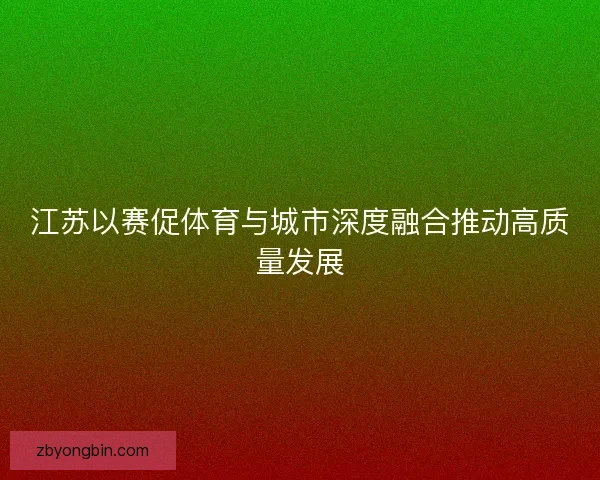 江苏以赛促体育与城市深度融合推动高质量发展 江苏以赛促体育与城市深度融合推动高质量发展