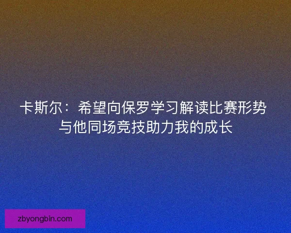 卡斯尔：希望向保罗学习解读比赛形势 与他同场竞技助力我的成长