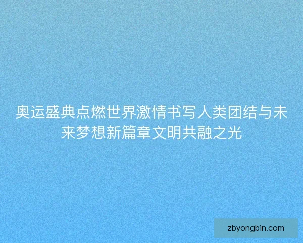 奥运盛典点燃世界激情书写人类团结与未来梦想新篇章文明共融之光