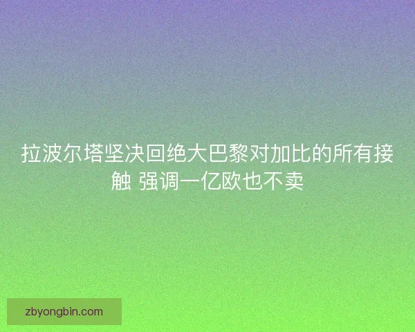 拉波尔塔坚决回绝大巴黎对加比的所有接触 强调一亿欧也不卖