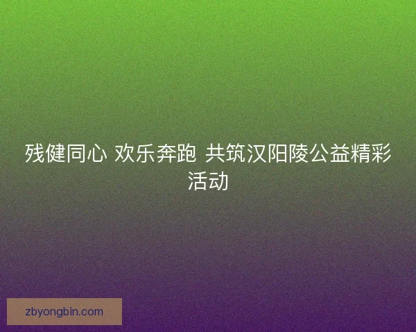 残健同心 欢乐奔跑 共筑汉阳陵公益精彩活动