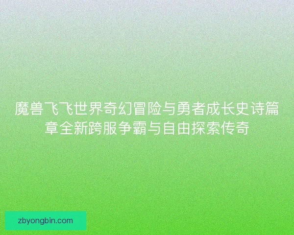 魔兽飞飞世界奇幻冒险与勇者成长史诗篇章全新跨服争霸与自由探索传奇
