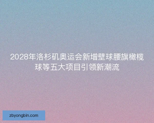 2028年洛杉矶奥运会新增壁球腰旗橄榄球等五大项目引领新潮流