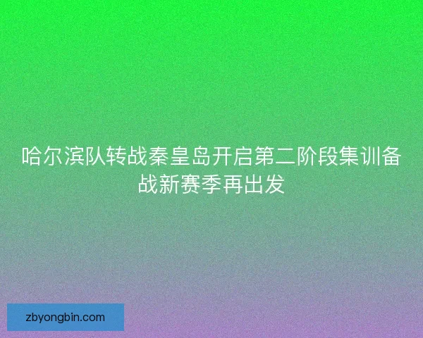 哈尔滨队转战秦皇岛开启第二阶段集训备战新赛季再出发