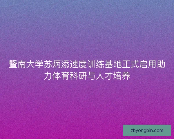 暨南大学苏炳添速度训练基地正式启用助力体育科研与人才培养