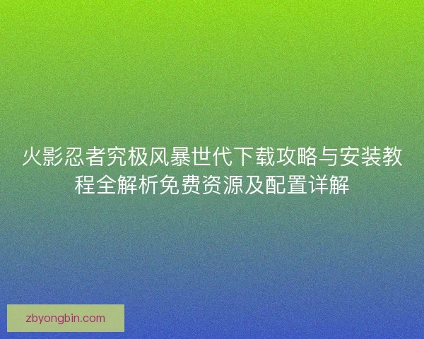 火影忍者究极风暴世代下载攻略与安装教程全解析免费资源及配置详解 火影忍者究极风暴世代下载攻略与安装教程全解析免费资源及配置详解