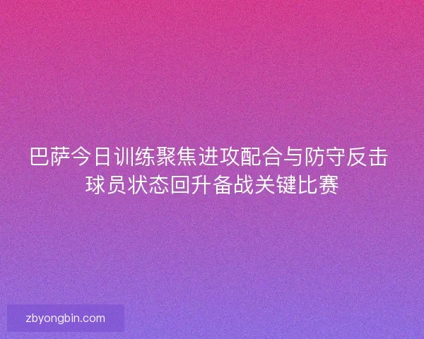 巴萨今日训练聚焦进攻配合与防守反击 球员状态回升备战关键比赛 巴萨今日训练聚焦进攻配合与防守反击 球员状态回升备战关键比赛